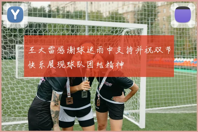 王大雷感谢球迷雨中支持并祝双节快乐展现球队团结精神