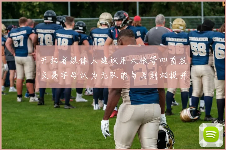 开拓者媒体人建议用大根等四首发交易字母认为无队能与马刺相提并论