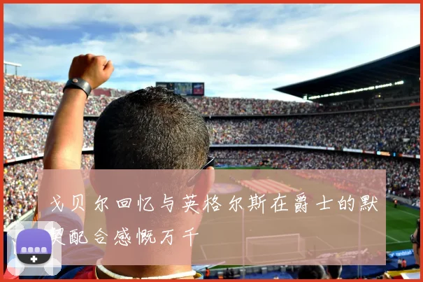戈贝尔回忆与英格尔斯在爵士的默契配合感慨万千