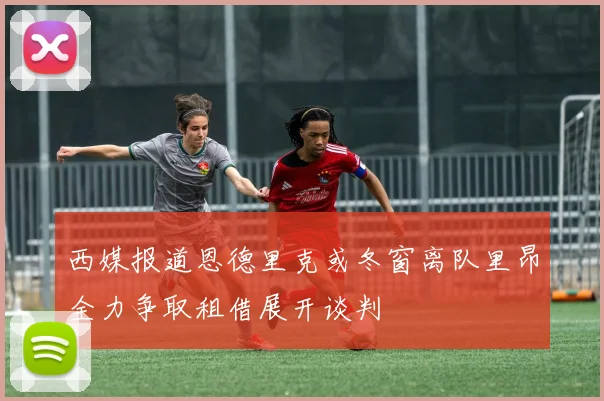 西媒报道恩德里克或冬窗离队里昂全力争取租借展开谈判