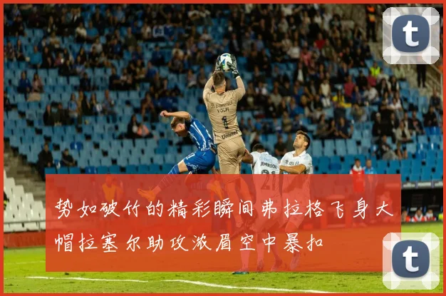 势如破竹的精彩瞬间弗拉格飞身大帽拉塞尔助攻浓眉空中暴扣