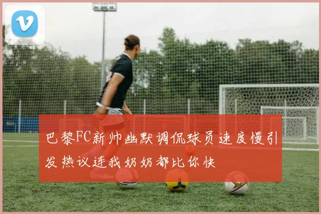 巴黎FC新帅幽默调侃球员速度慢引发热议连我奶奶都比你快