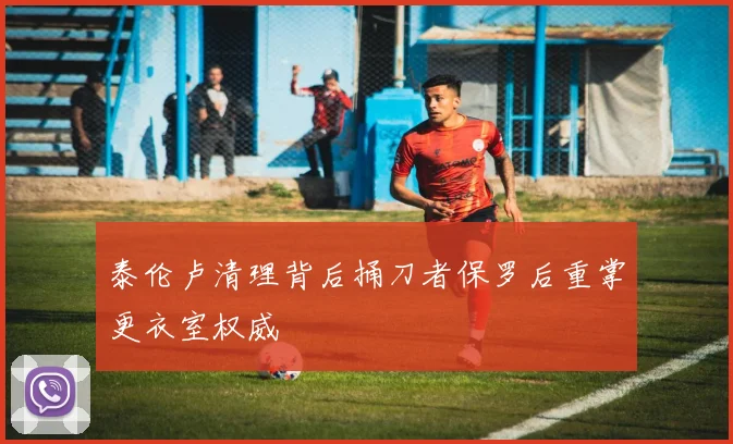 泰伦卢清理背后捅刀者保罗后重掌更衣室权威