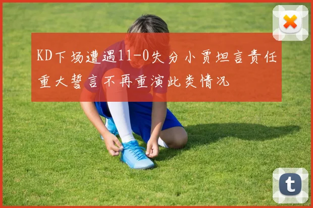 KD下场遭遇11-0失分小贾坦言责任重大誓言不再重演此类情况