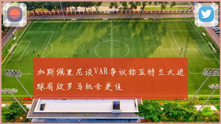 加斯佩里尼谈VAR争议称亚特兰大进球有效罗马机会更佳