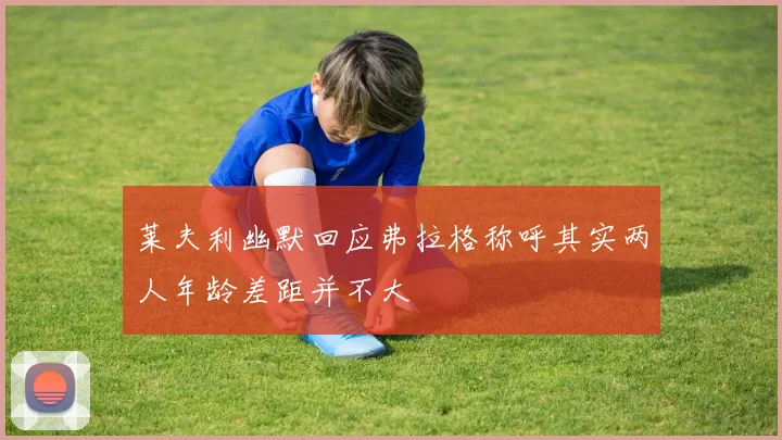 莱夫利幽默回应弗拉格称呼其实两人年龄差距并不大