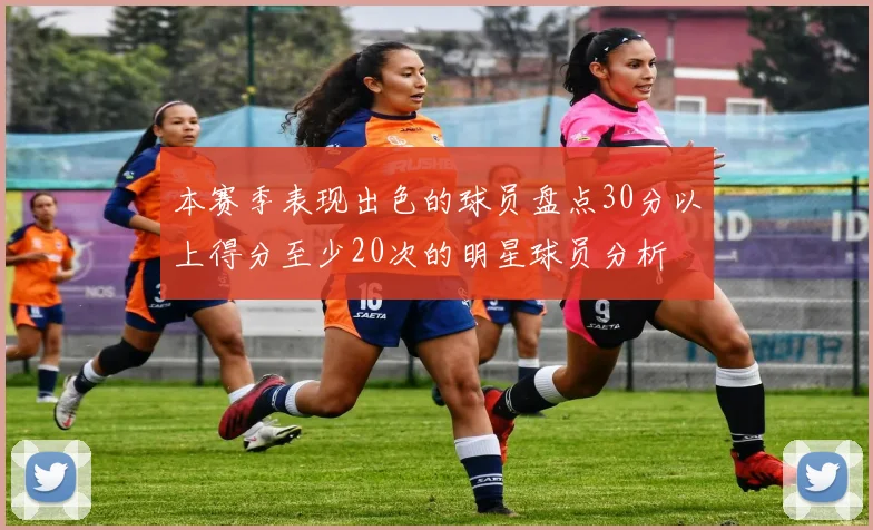 本赛季表现出色的球员盘点30分以上得分至少20次的明星球员分析