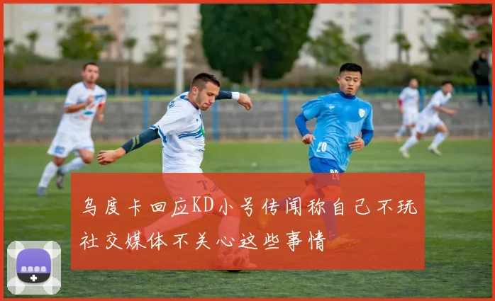 乌度卡回应KD小号传闻称自己不玩社交媒体不关心这些事情