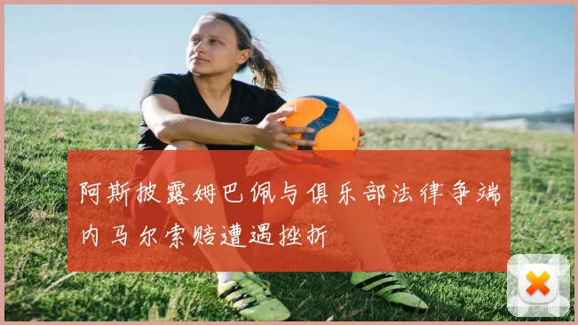 阿斯披露姆巴佩与俱乐部法律争端内马尔索赔遭遇挫折