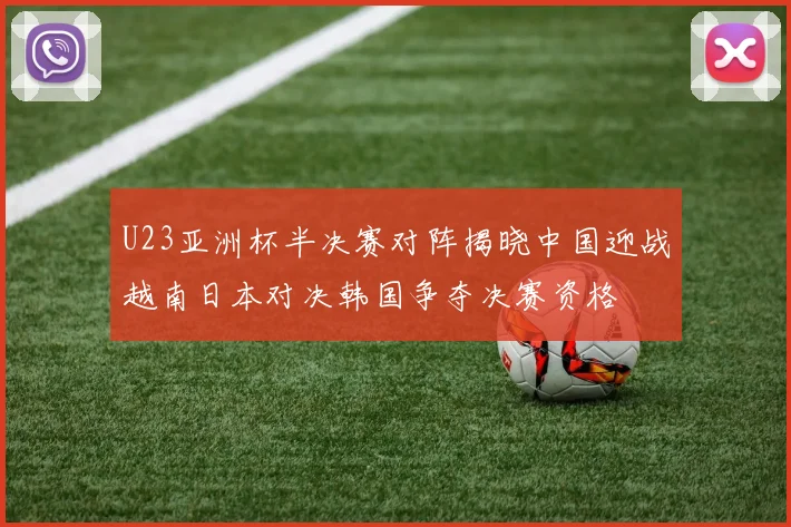 U23亚洲杯半决赛对阵揭晓中国迎战越南日本对决韩国争夺决赛资格