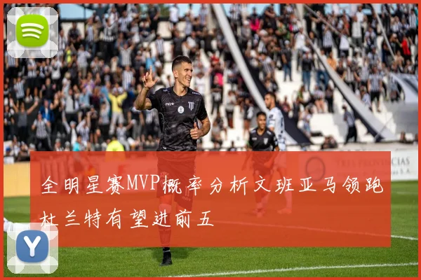 全明星赛MVP概率分析文班亚马领跑杜兰特有望进前五
