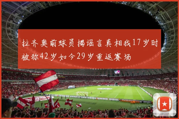 拉齐奥前球员揭谣言真相我17岁时被称42岁如今29岁重返赛场