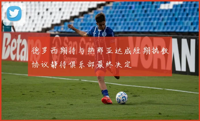 德罗西期待与热那亚达成短期执教协议静待俱乐部最终决定