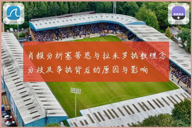 肖赧分析塞蒂恩与拉米罗执教理念分歧及争执背后的原因与影响