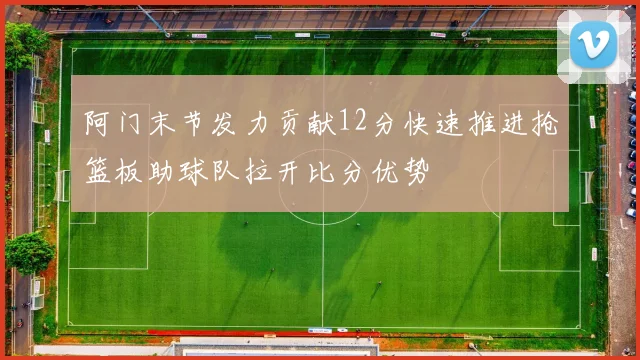 阿门末节发力贡献12分快速推进抢篮板助球队拉开比分优势