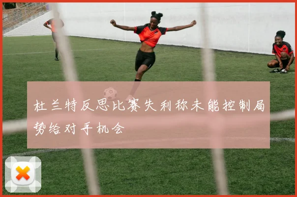杜兰特反思比赛失利称未能控制局势给对手机会