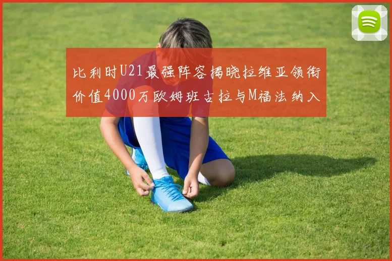 比利时U21最强阵容揭晓拉维亚领衔价值4000万欧姆班古拉与M福法纳入选