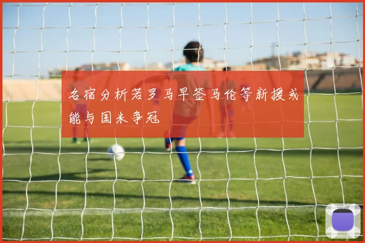 名宿分析若罗马早签马伦等新援或能与国米争冠