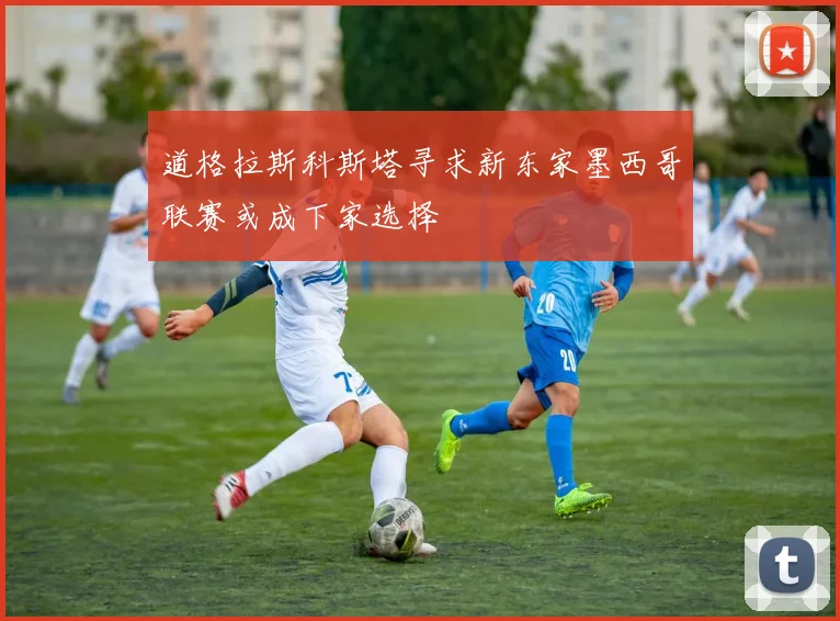 道格拉斯科斯塔寻求新东家墨西哥联赛或成下家选择