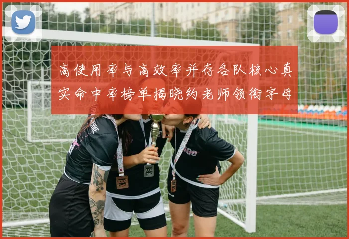 高使用率与高效率并存各队核心真实命中率榜单揭晓约老师领衔字母紧随其后