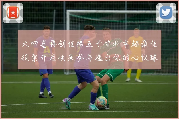 大四喜再创佳绩五子登科中超最佳投票开启快来参与选出你的心仪球员