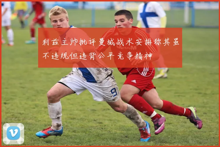 利兹主帅批评曼城战术安排称其虽不违规但违背公平竞争精神