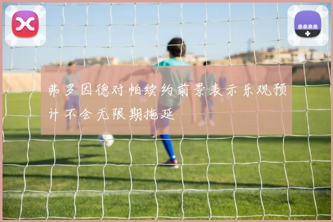 弗罗因德对帕续约前景表示乐观预计不会无限期拖延