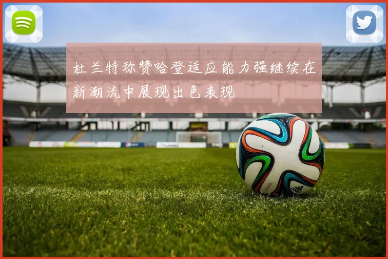 杜兰特称赞哈登适应能力强继续在新潮流中展现出色表现