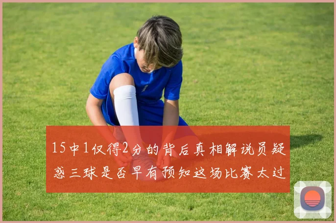 15中1仅得2分的背后真相解说员疑惑三球是否早有预知这场比赛太过抽象