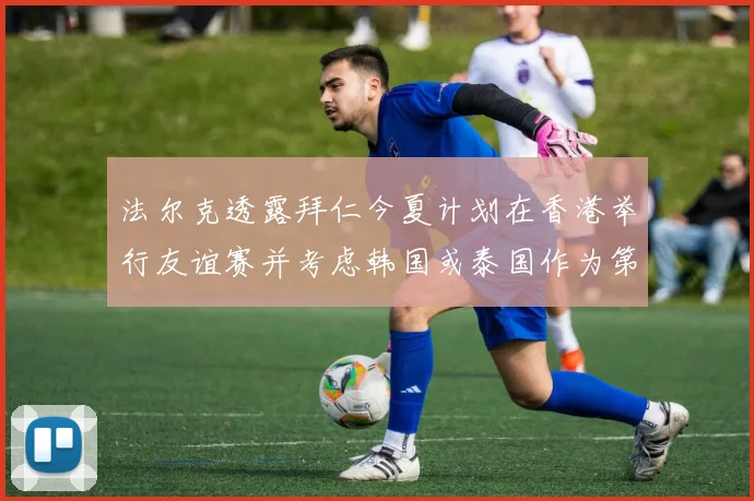 法尔克透露拜仁今夏计划在香港举行友谊赛并考虑韩国或泰国作为第二站