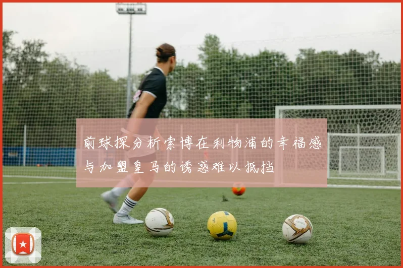 前球探分析索博在利物浦的幸福感与加盟皇马的诱惑难以抵挡