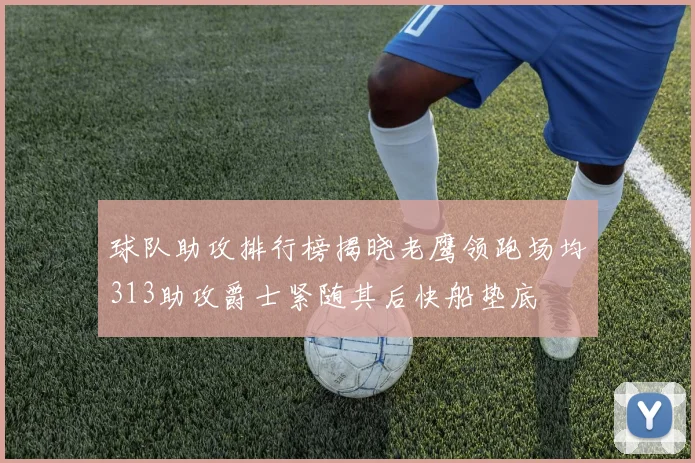 球队助攻排行榜揭晓老鹰领跑场均313助攻爵士紧随其后快船垫底