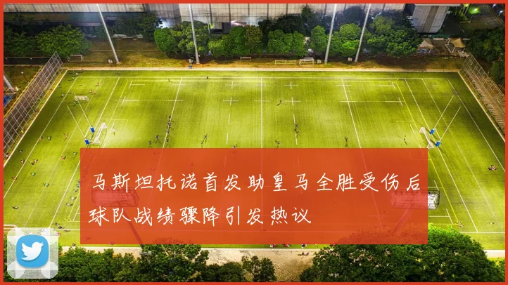 马斯坦托诺首发助皇马全胜受伤后球队战绩骤降引发热议