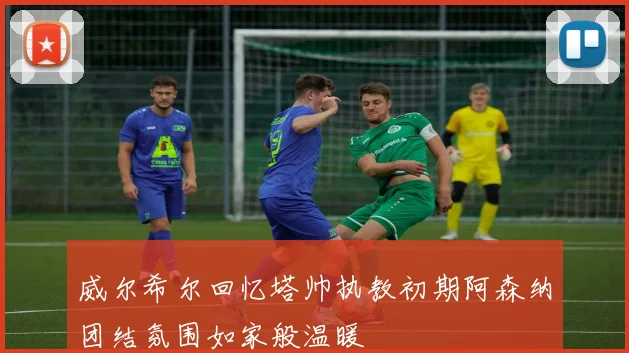 威尔希尔回忆塔帅执教初期阿森纳团结氛围如家般温暖
