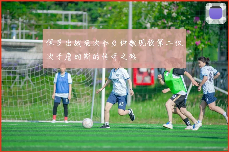 保罗出战场次和分钟数现役第二仅次于詹姆斯的传奇之路