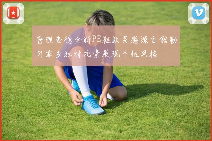 普理查德全新PE鞋款灵感源自俄勒冈家乡独特元素展现个性风格