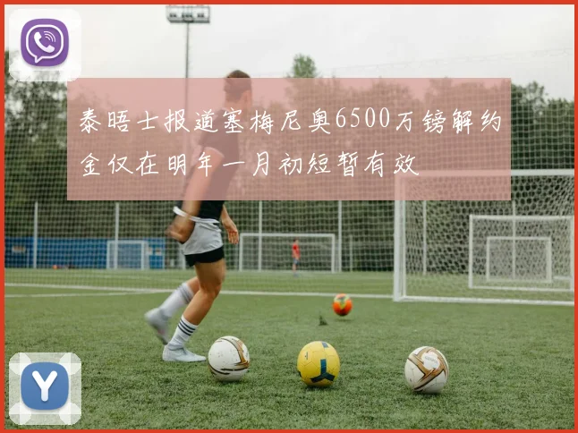 泰晤士报道塞梅尼奥6500万镑解约金仅在明年一月初短暂有效