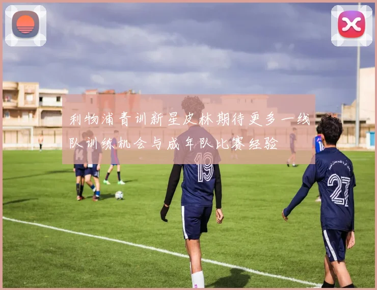 利物浦青训新星皮林期待更多一线队训练机会与成年队比赛经验