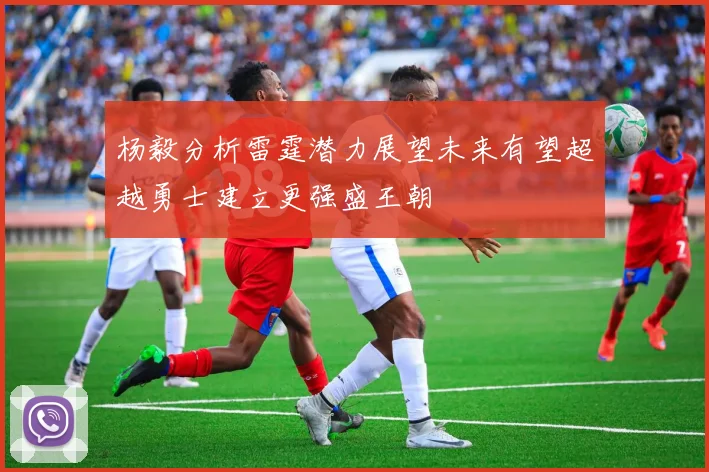 杨毅分析雷霆潜力展望未来有望超越勇士建立更强盛王朝