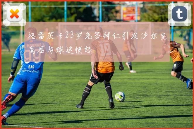 格雷茨卡23岁免签拜仁引发沙尔克高层与球迷愤怒