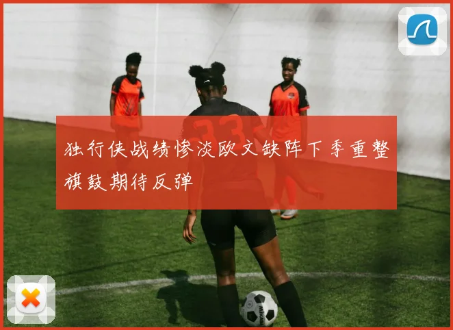 独行侠战绩惨淡欧文缺阵下季重整旗鼓期待反弹
