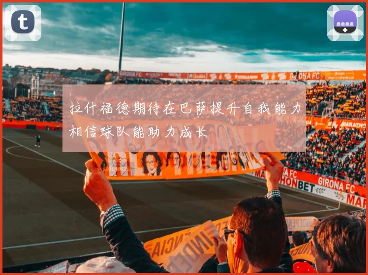 拉什福德期待在巴萨提升自我能力相信球队能助力成长