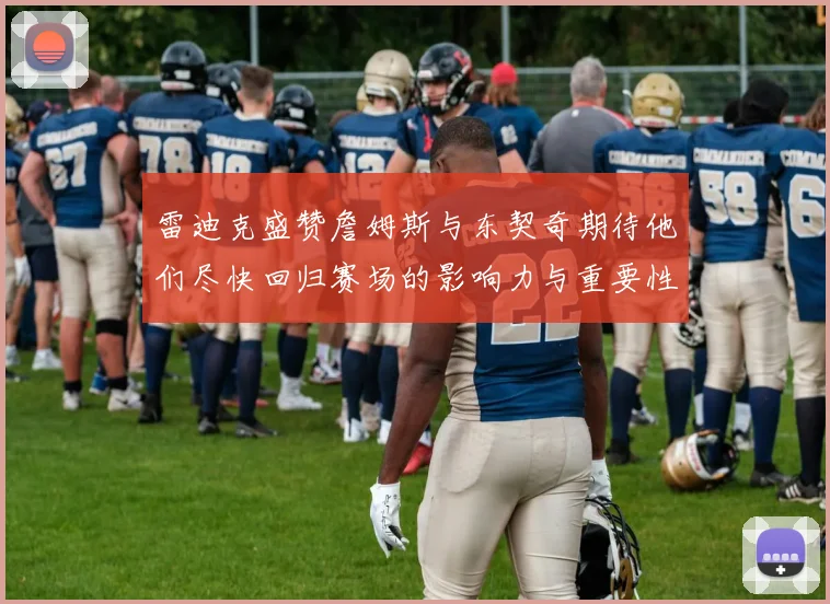 雷迪克盛赞詹姆斯与东契奇期待他们尽快回归赛场的影响力与重要性