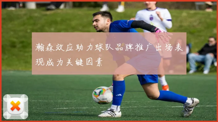 瀚森效应助力球队品牌推广出场表现成为关键因素