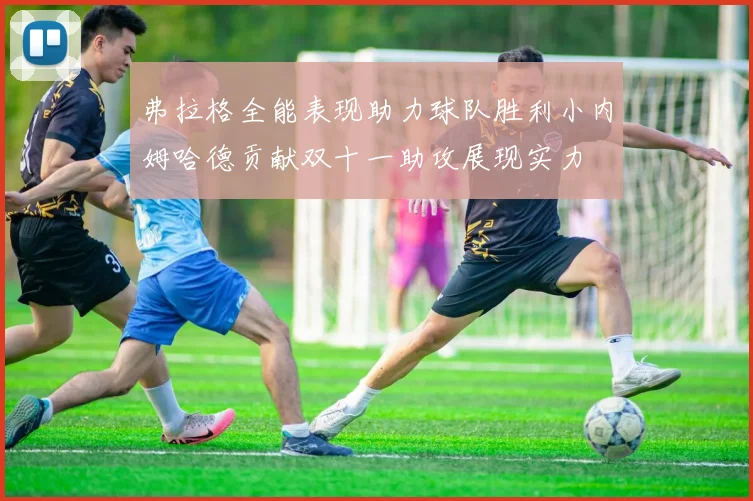弗拉格全能表现助力球队胜利小内姆哈德贡献双十一助攻展现实力