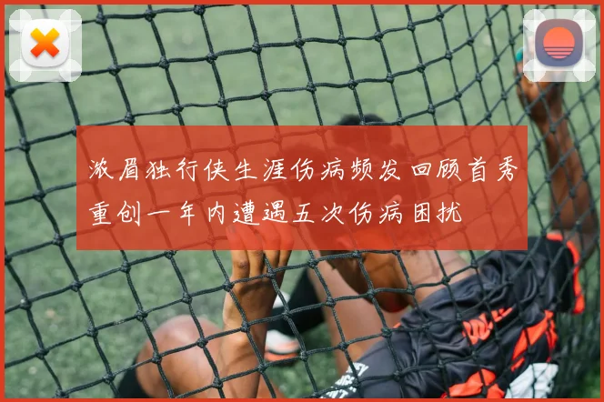 浓眉独行侠生涯伤病频发回顾首秀重创一年内遭遇五次伤病困扰