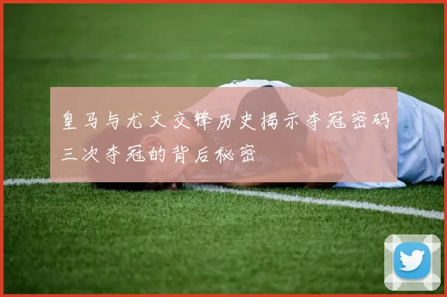 皇马与尤文交锋历史揭示夺冠密码三次夺冠的背后秘密