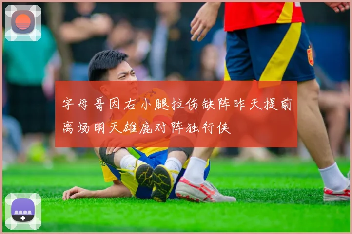 字母哥因右小腿拉伤缺阵昨天提前离场明天雄鹿对阵独行侠