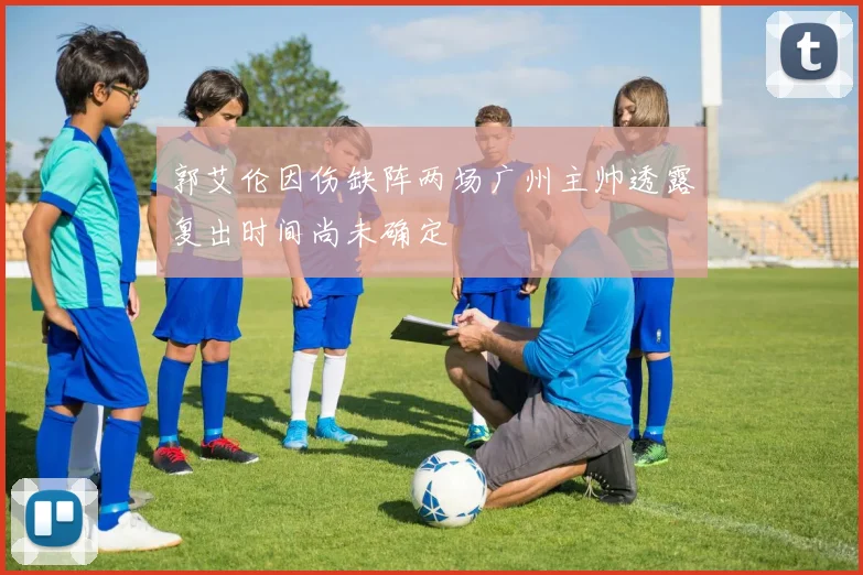 郭艾伦因伤缺阵两场广州主帅透露复出时间尚未确定
