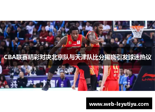 CBA联赛精彩对决北京队与天津队比分揭晓引发球迷热议